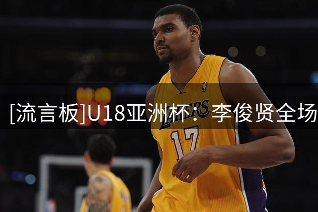 [流言板]U18亚洲杯：李俊贤全场10中6，罚球3中3得到15分12篮板3盖帽